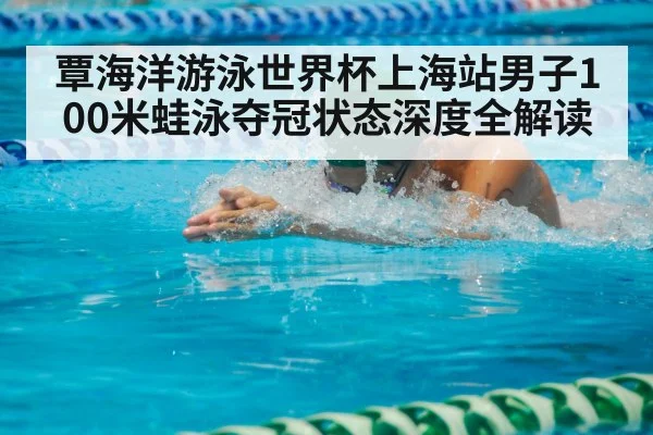 覃海洋游泳世界杯上海站男子100米蛙泳夺冠状态深度全解读