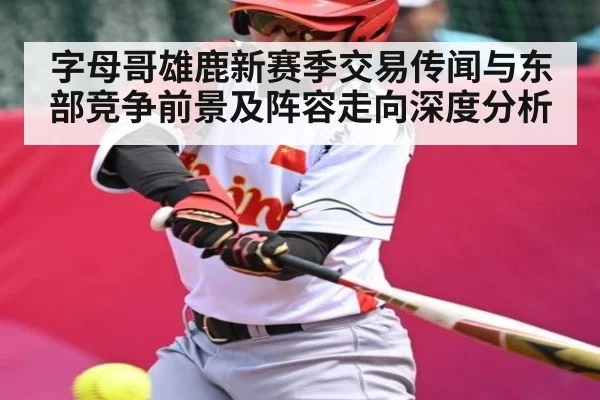 字母哥雄鹿新赛季交易传闻与东部竞争前景及阵容走向深度分析