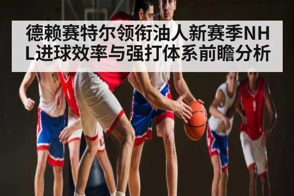 德赖赛特尔领衔油人新赛季NHL进球效率与强打体系前瞻分析