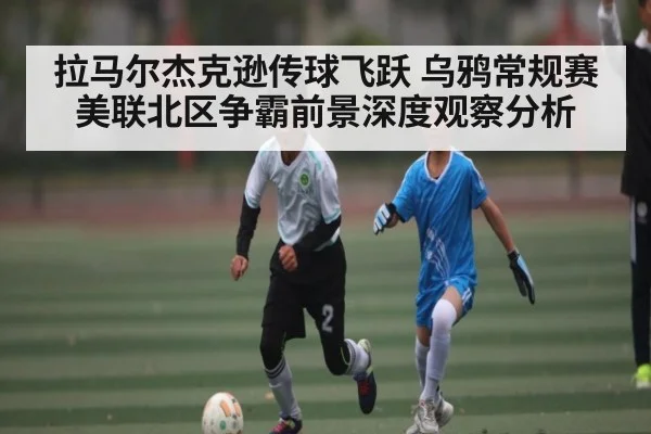 拉马尔杰克逊传球飞跃 乌鸦常规赛美联北区争霸前景深度观察分析