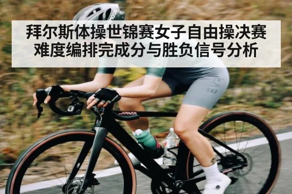 拜尔斯体操世锦赛女子自由操决赛难度编排完成分与胜负信号分析